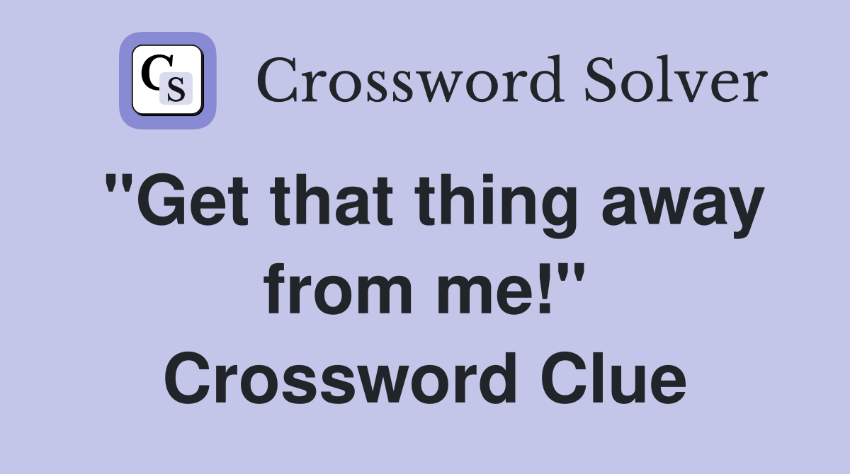 "Get that thing away from me!" Crossword Clue