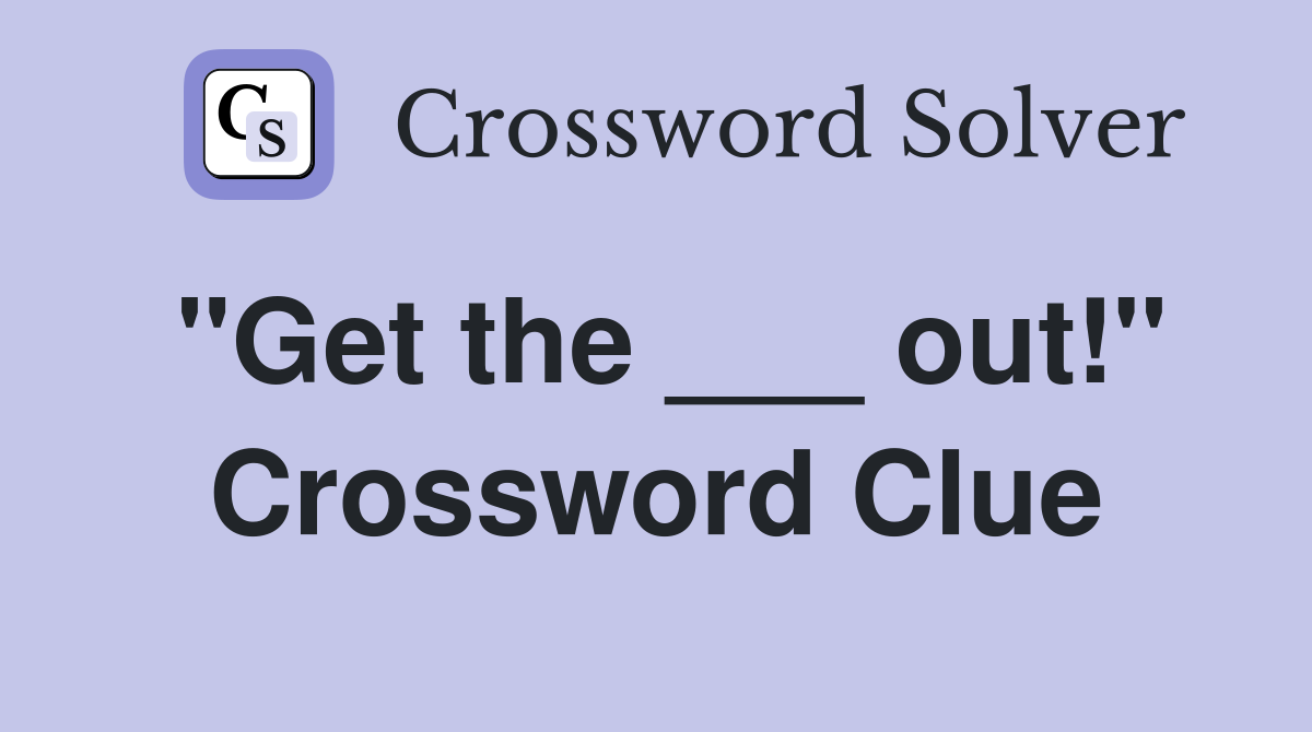 "Get the ___ out!" Crossword Clue