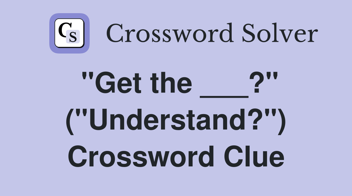 "Get the ___?" ("Understand?") Crossword Clue
