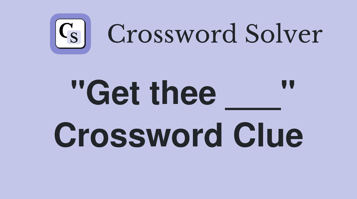 "Get thee ___" Crossword Clue