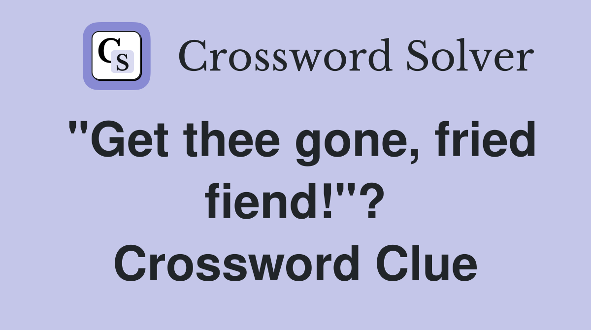 "Get thee gone, fried fiend!"? Crossword Clue