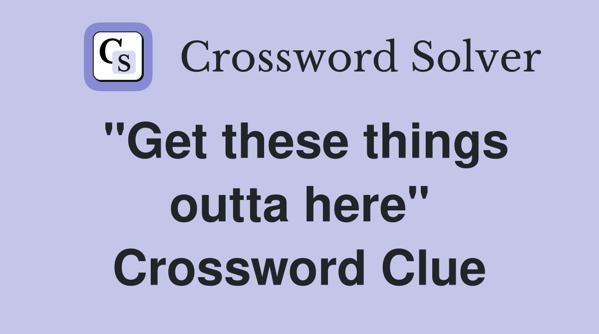 "Get these things outta here" Crossword Clue