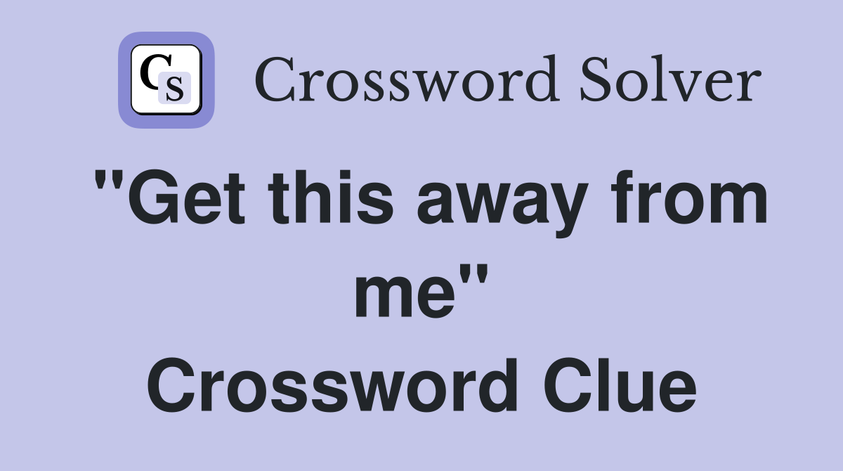 "Get this away from me" Crossword Clue