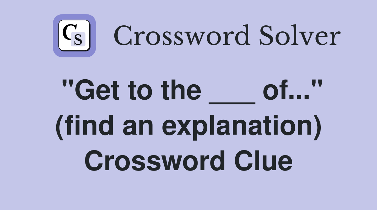 "Get to the ___ of..." (find an explanation) Crossword Clue