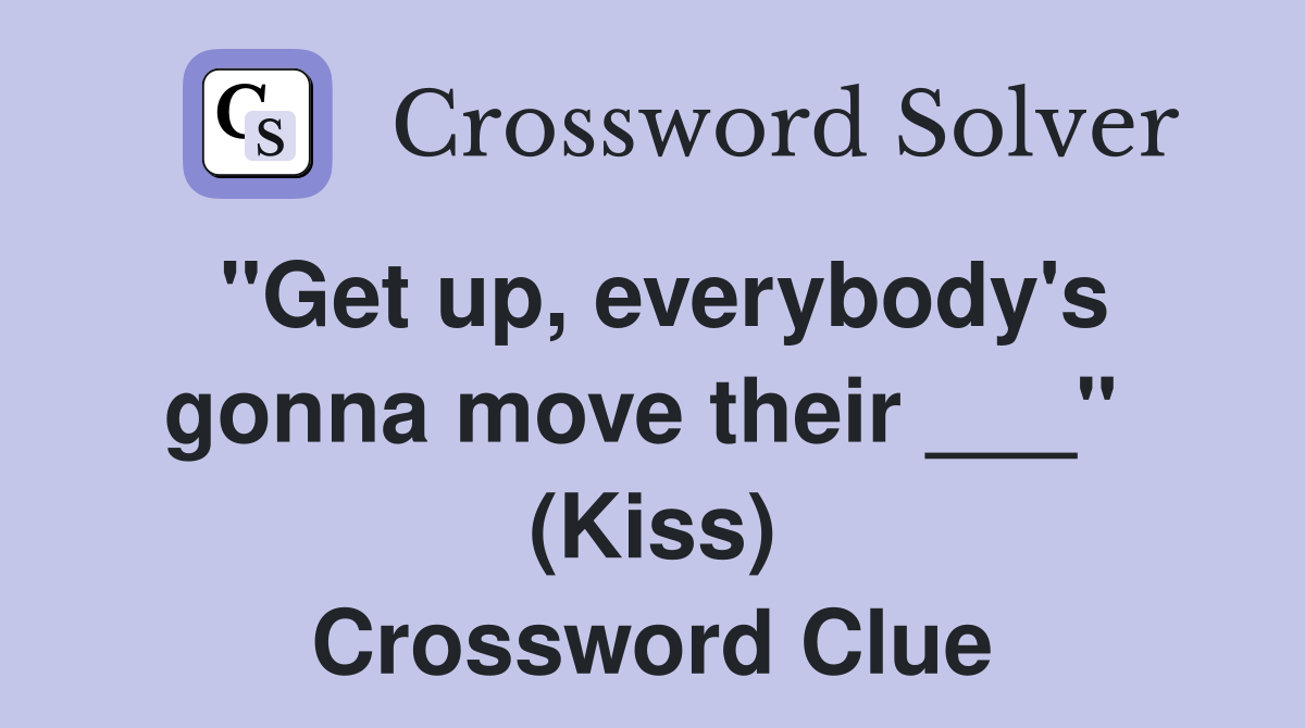 "Get up, everybody's gonna move their ___"  (Kiss) Crossword Clue