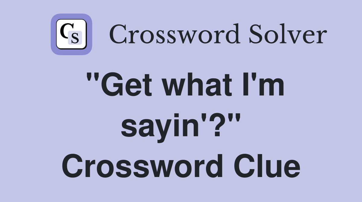"Get what I'm sayin'?" Crossword Clue