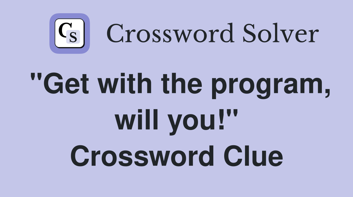 "Get with the program, will you!" Crossword Clue