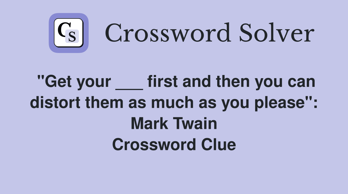 "Get your ___ first and then you can distort them as much as you please": Mark Twain Crossword Clue