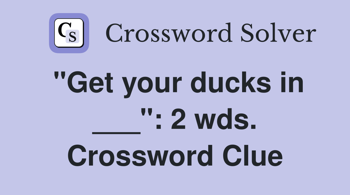 "Get your ducks in ___": 2 wds. Crossword Clue