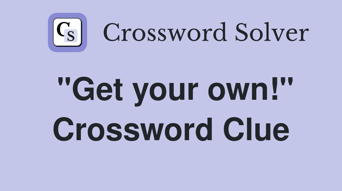 "Get your own!" Crossword Clue