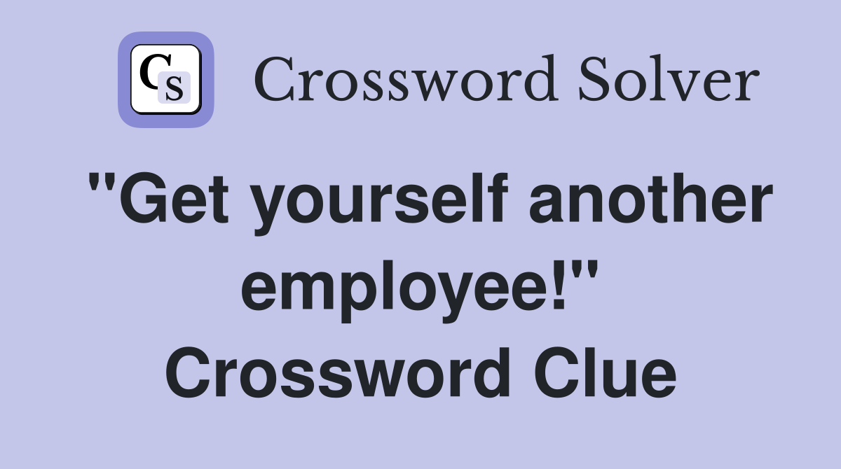 "Get yourself another employee!" Crossword Clue