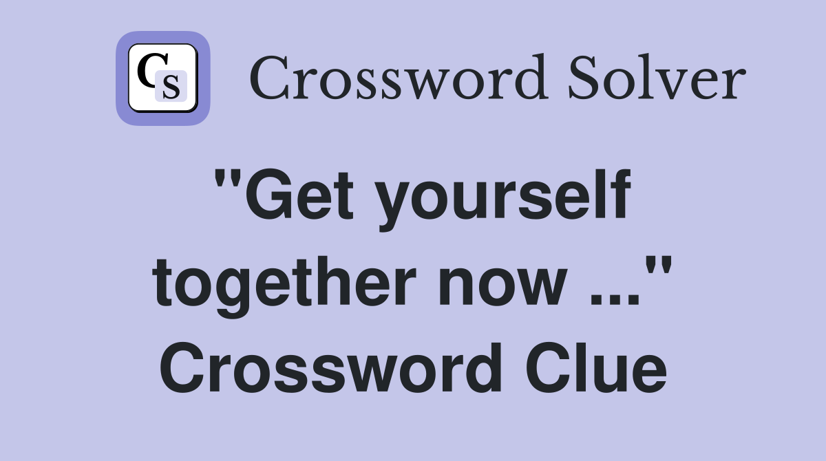 "Get yourself together now ..." Crossword Clue