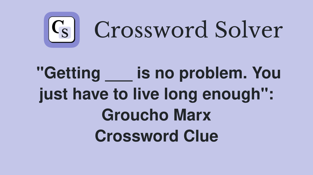 "Getting ___ is no problem. You just have to live long enough": Groucho Marx Crossword Clue