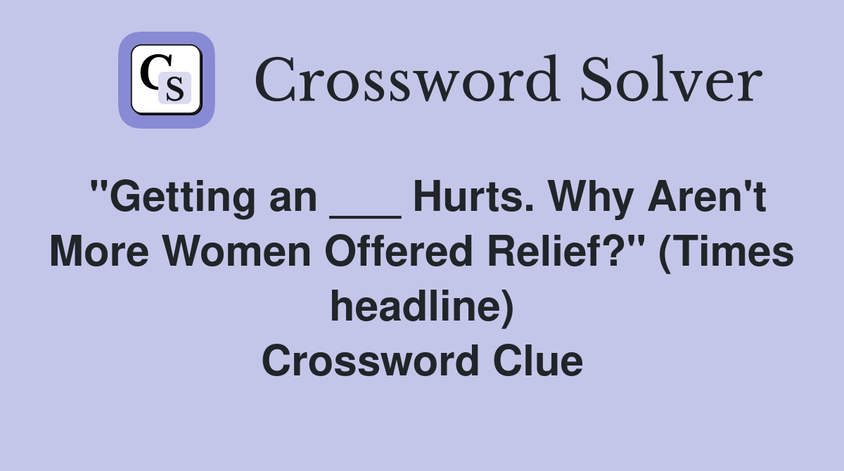 "Getting an ___ Hurts. Why Aren't More Women Offered Relief?" (Times headline) Crossword Clue