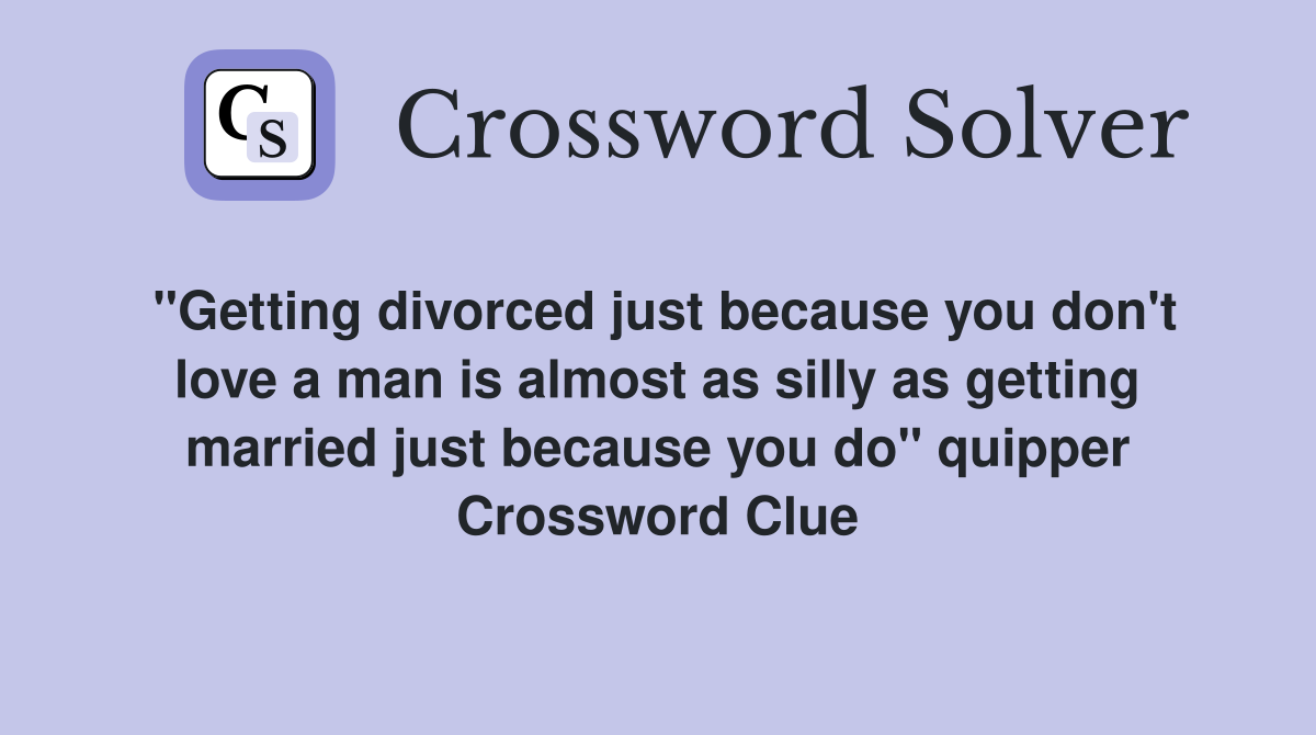 "Getting divorced just because you don't love a man is almost as silly as getting married just because you do" quipper Crossword Clue