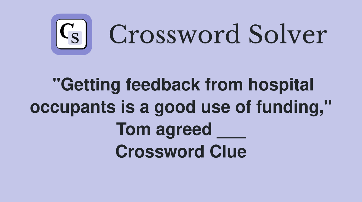 "Getting feedback from hospital occupants is a good use of funding," Tom agreed ___ Crossword Clue