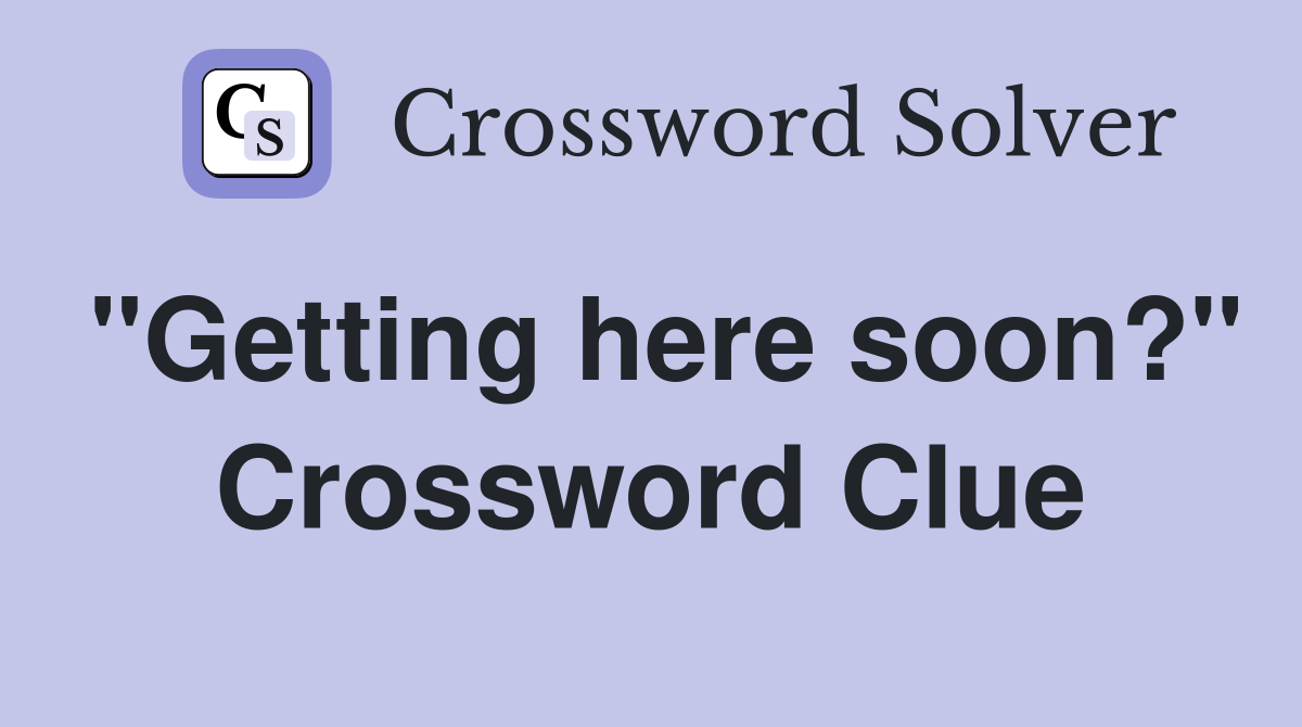 "Getting here soon?" Crossword Clue