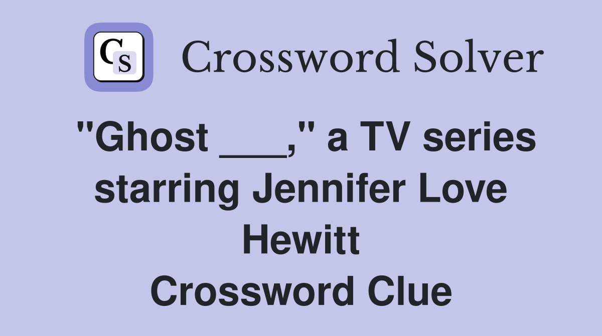 "Ghost ___," a TV series starring Jennifer Love Hewitt Crossword Clue