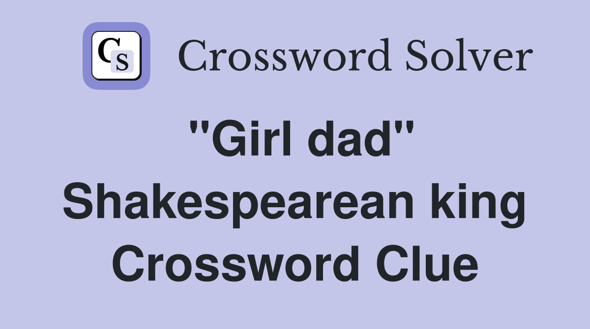 "Girl dad" Shakespearean king Crossword Clue