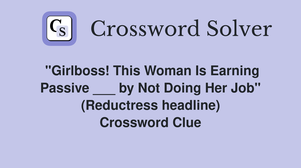 "Girlboss! This Woman Is Earning Passive ___ by Not Doing Her Job" (Reductress headline) Crossword Clue