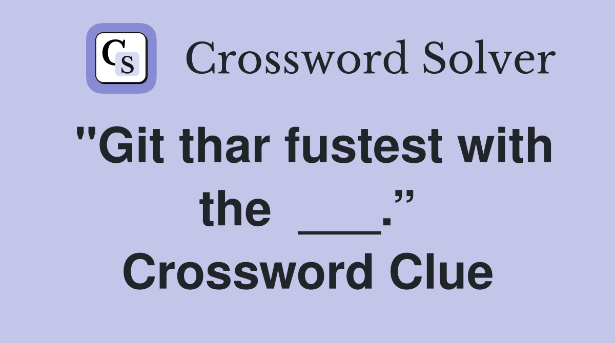 "Git thar fustest with the  ___.” Crossword Clue
