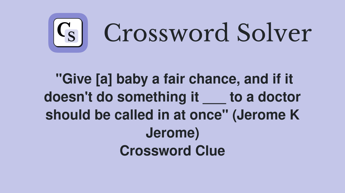 "Give [a] baby a fair chance, and if it doesn't do something it ___ to a doctor should be called in at once" (Jerome K Jerome) Crossword Clue