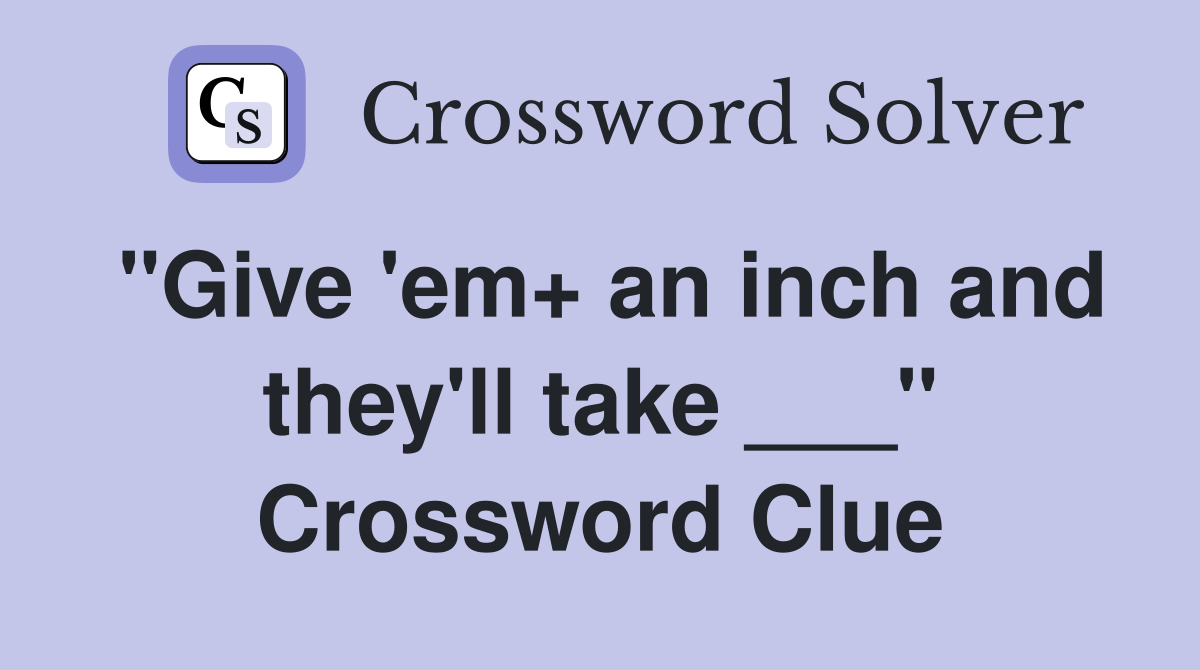 "Give 'em+ an inch and they'll take ___" Crossword Clue