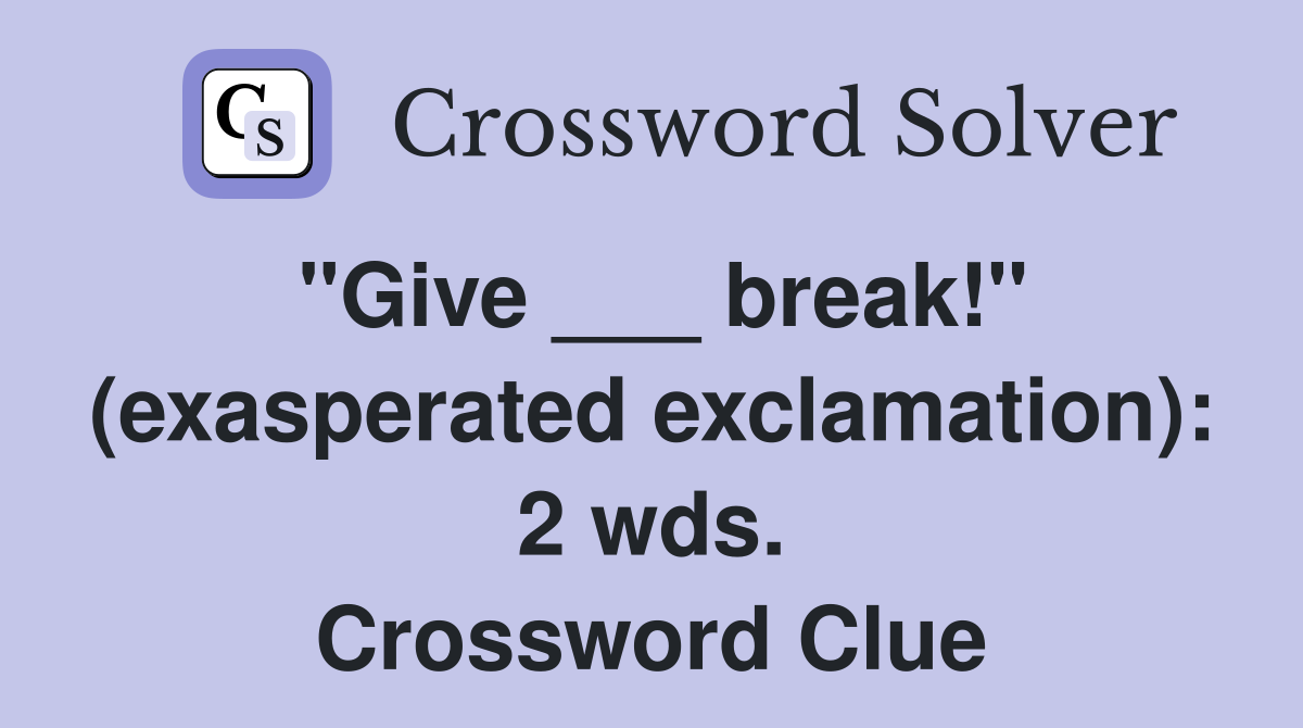 "Give ___ break!" (exasperated exclamation): 2 wds. Crossword Clue