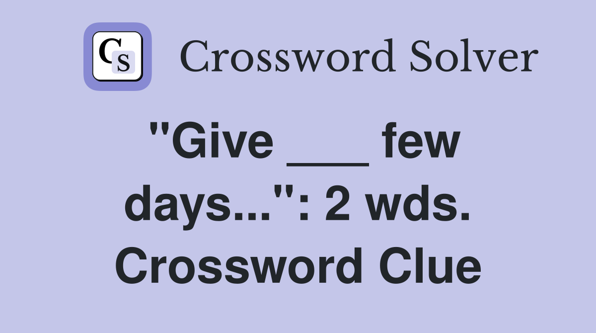 "Give ___ few days...": 2 wds. Crossword Clue