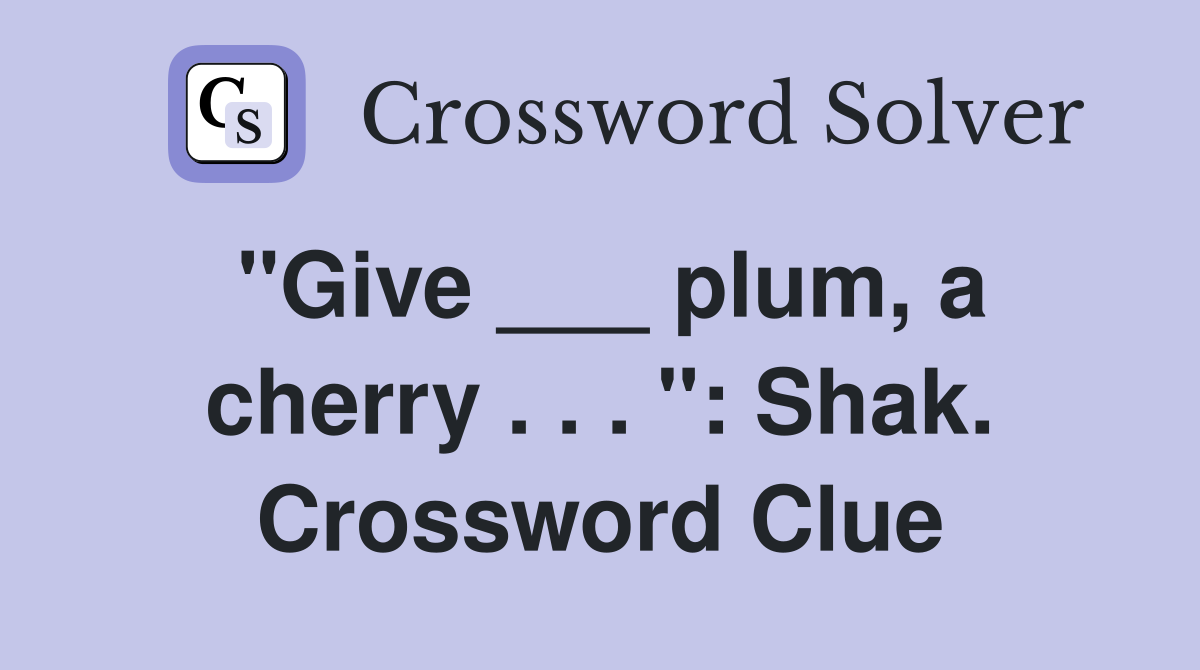 "Give ___ plum, a cherry . . . ": Shak. Crossword Clue