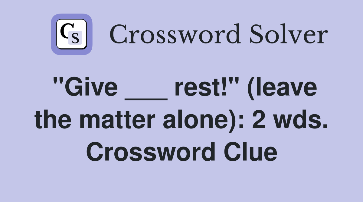 "Give ___ rest!" (leave the matter alone): 2 wds. Crossword Clue