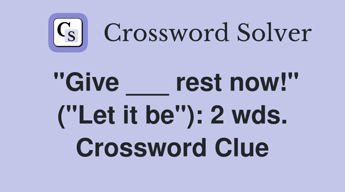 "Give ___ rest now!" ("Let it be"): 2 wds. Crossword Clue