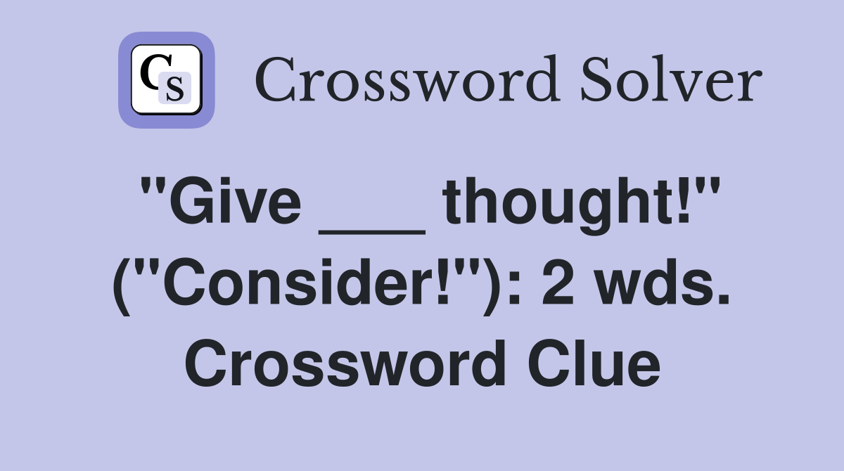 "Give ___ thought!" ("Consider!"): 2 wds. Crossword Clue