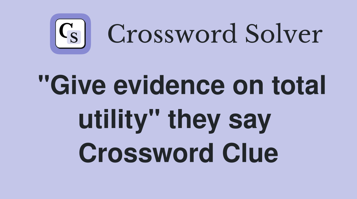 "Give evidence on total utility" they say  Crossword Clue
