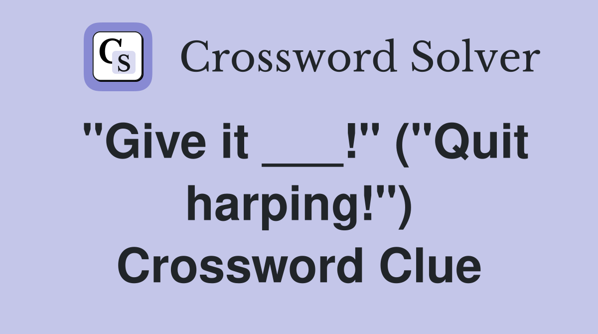 "Give it ___!" ("Quit harping!") Crossword Clue