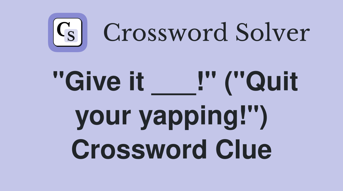 "Give it ___!" ("Quit your yapping!") Crossword Clue