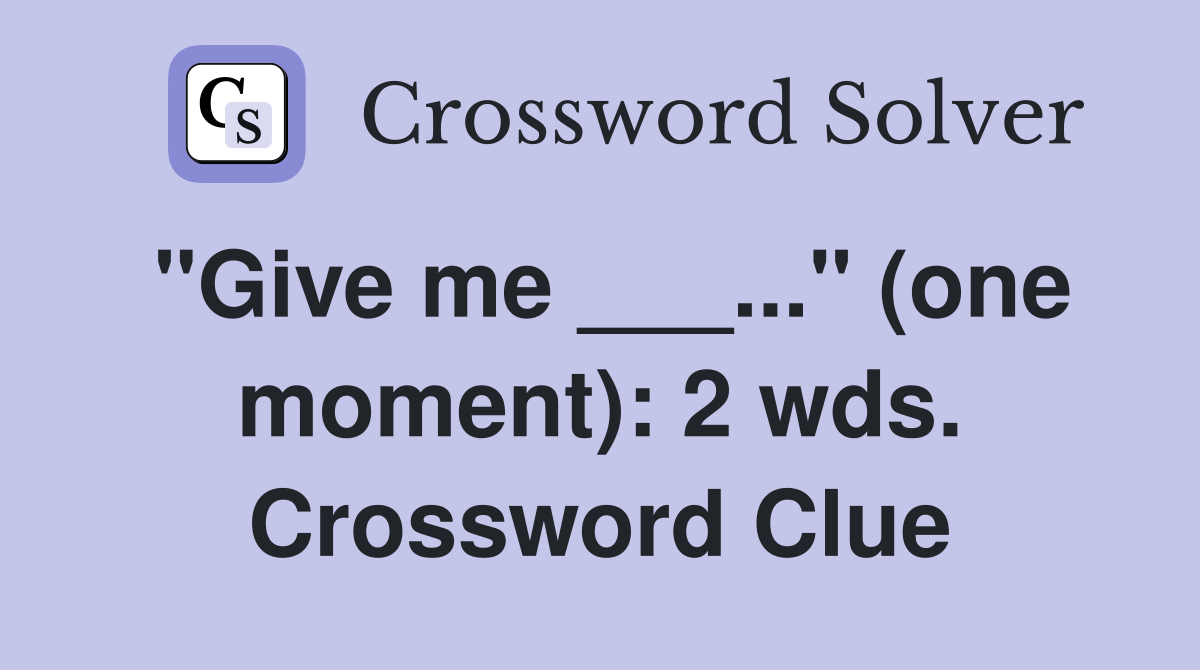"Give me ___..." (one moment): 2 wds. Crossword Clue