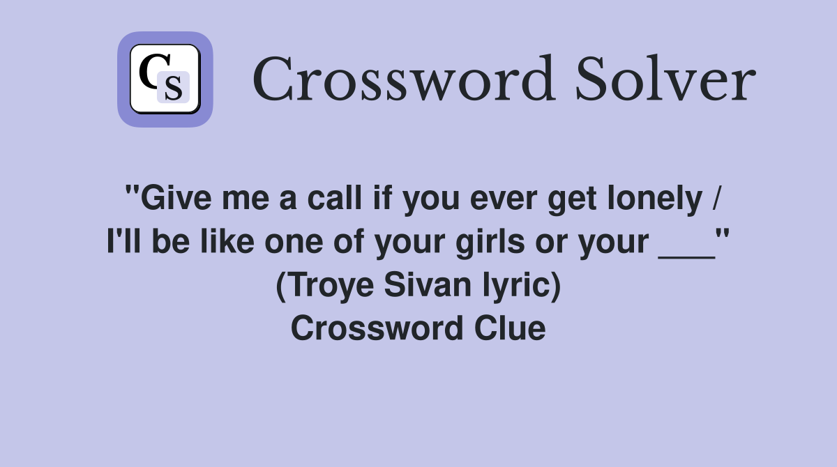 "Give me a call if you ever get lonely / I'll be like one of your girls or your ___" (Troye Sivan lyric) Crossword Clue