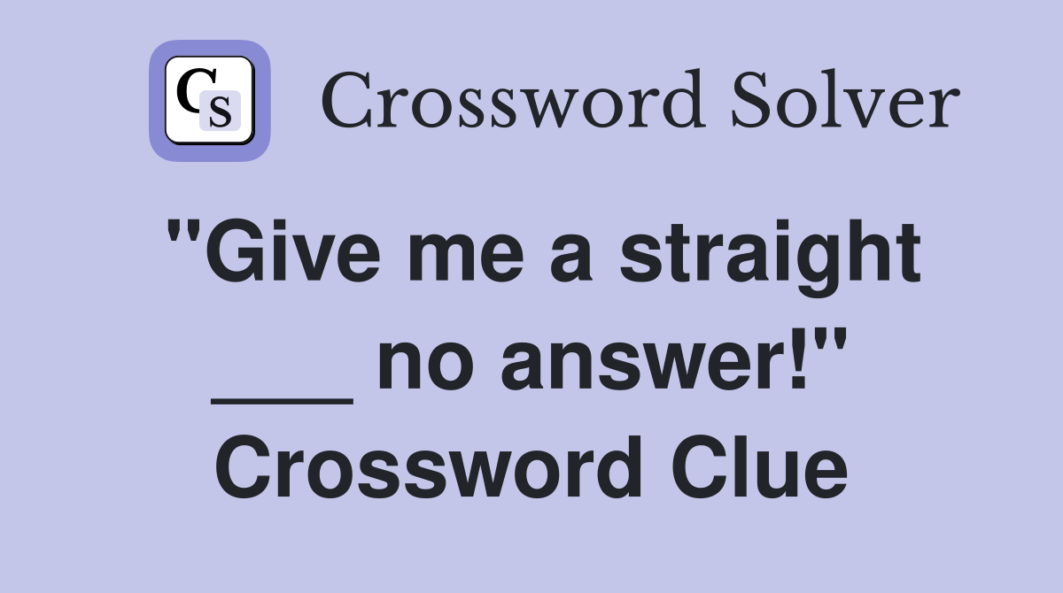 "Give me a straight ___ no answer!" Crossword Clue