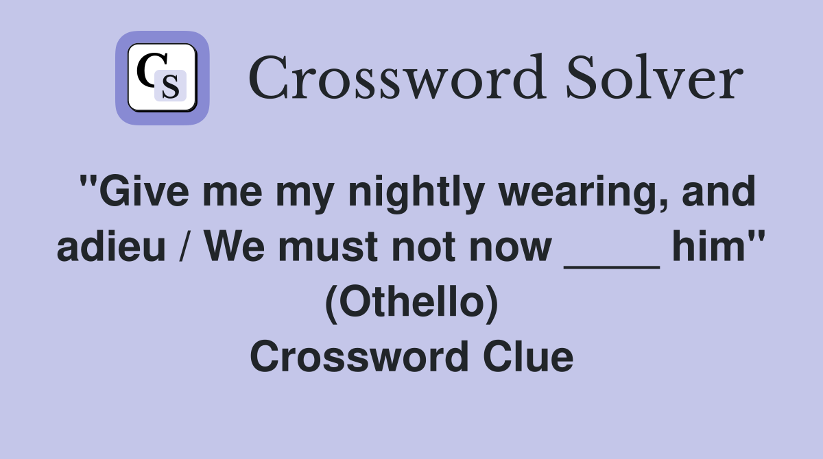 "Give me my nightly wearing, and adieu / We must not now ____ him" (Othello) Crossword Clue