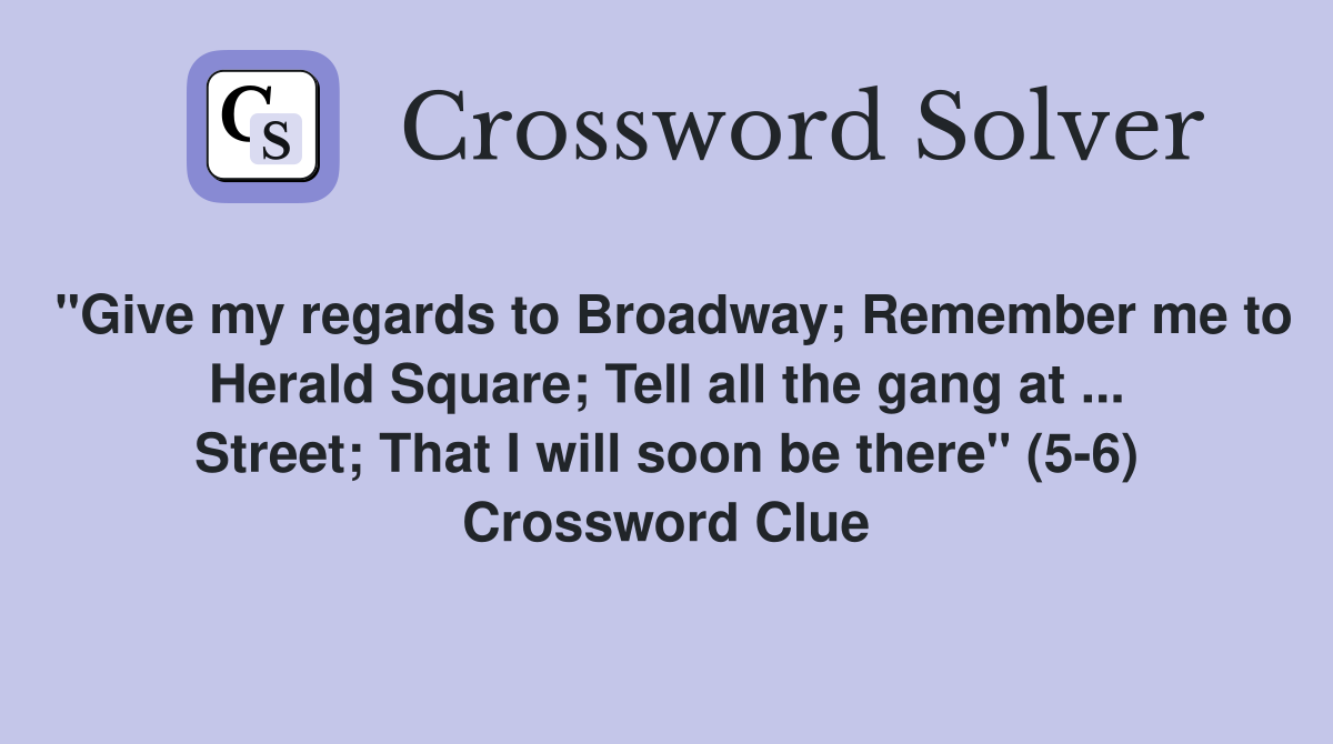 "Give my regards to Broadway; Remember me to Herald Square; Tell all the gang at ... Street; That I will soon be there" (5-6) Crossword Clue
