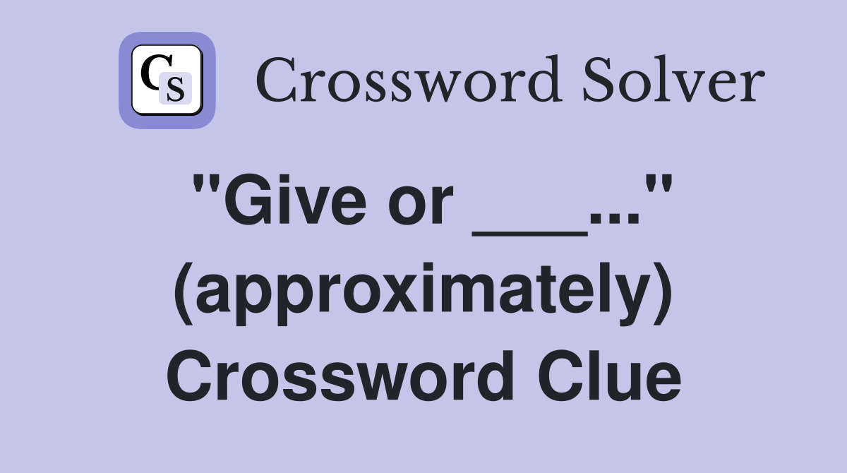 "Give or ___..." (approximately) Crossword Clue
