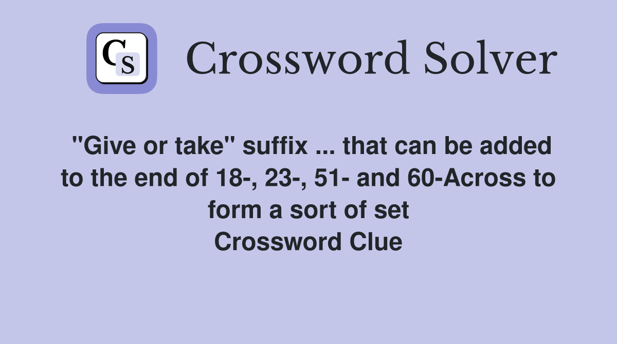 "Give or take" suffix ... that can be added to the end of 18-, 23-, 51- and 60-Across to form a sort of set Crossword Clue