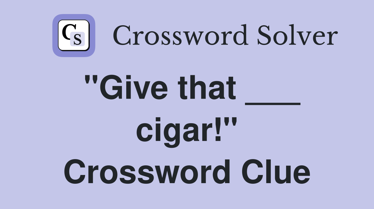 "Give that ___ cigar!" Crossword Clue