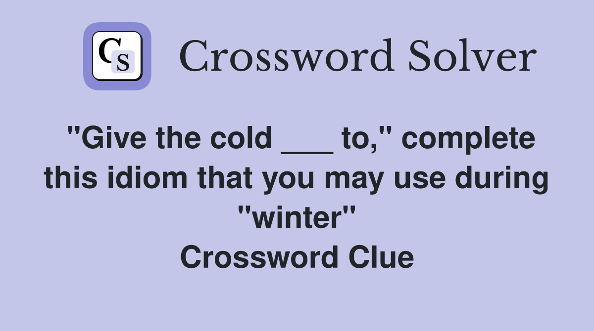 "Give the cold ___ to," complete this idiom that you may use during "winter" Crossword Clue
