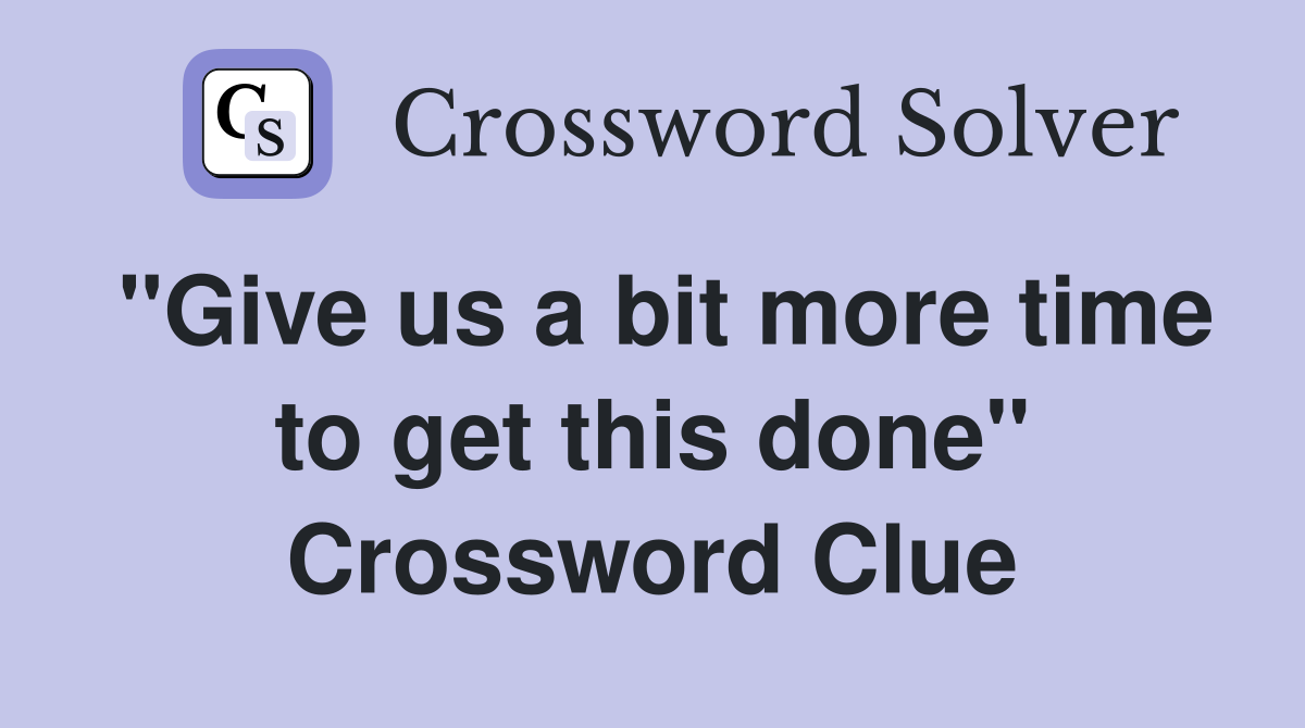 "Give us a bit more time to get this done" Crossword Clue