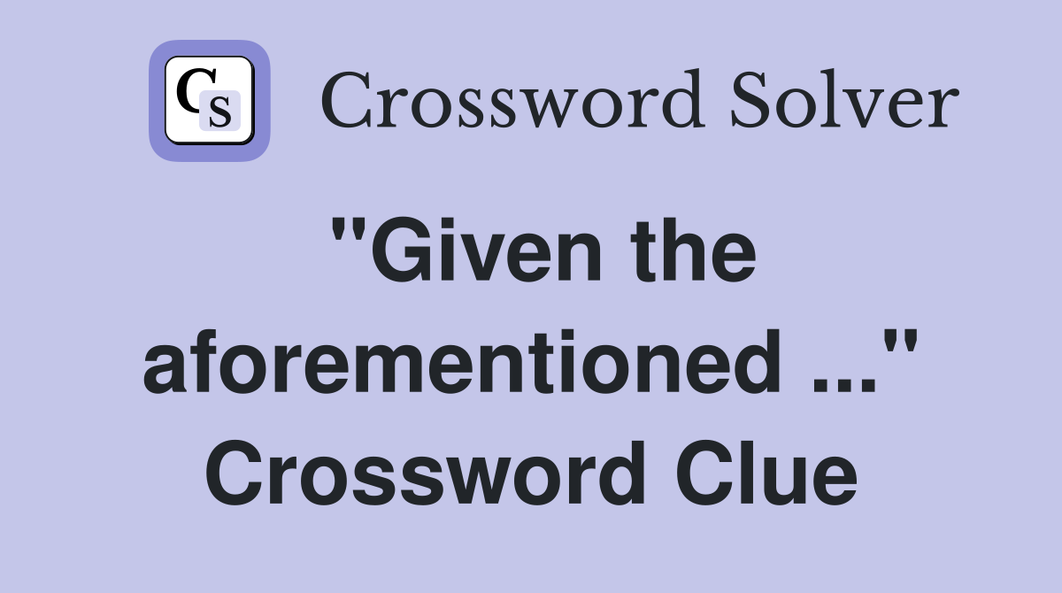 "Given the aforementioned ..." Crossword Clue