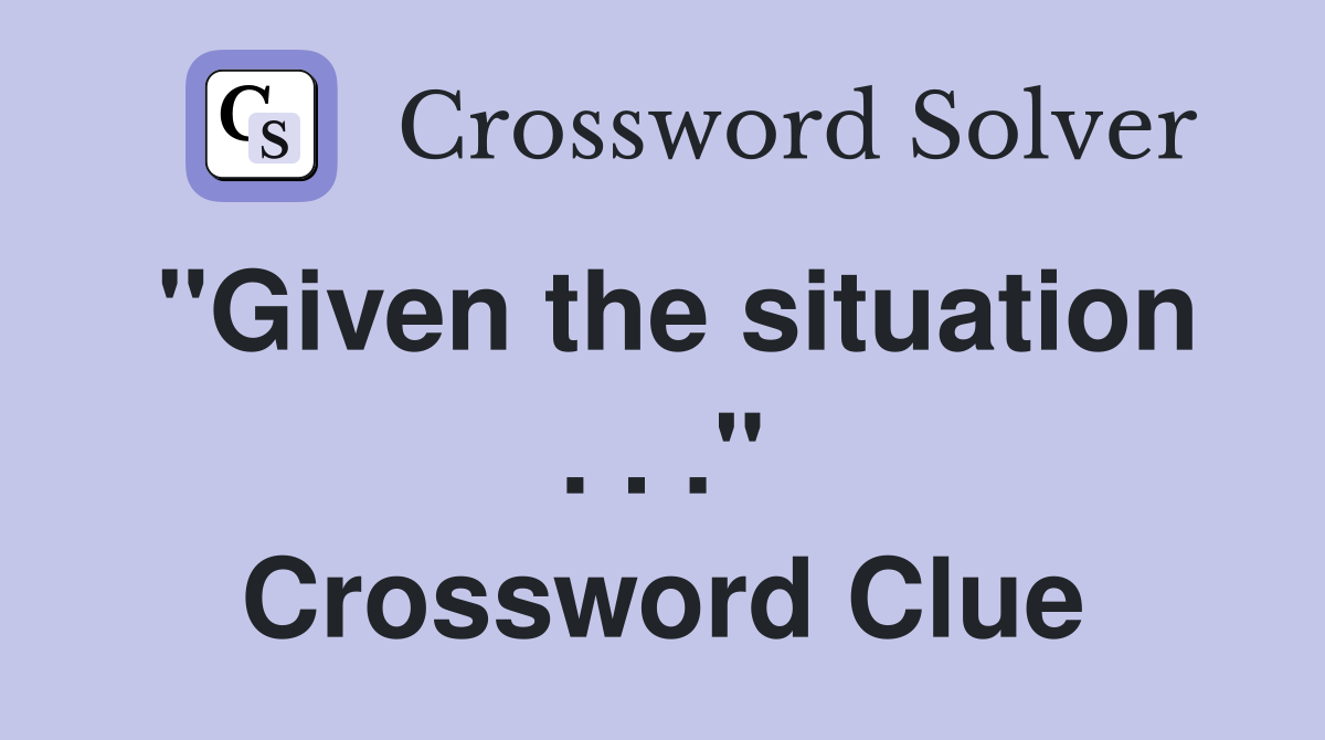 "Given the situation . . ." Crossword Clue