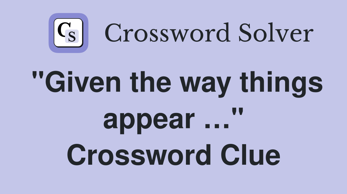 "Given the way things appear …" Crossword Clue