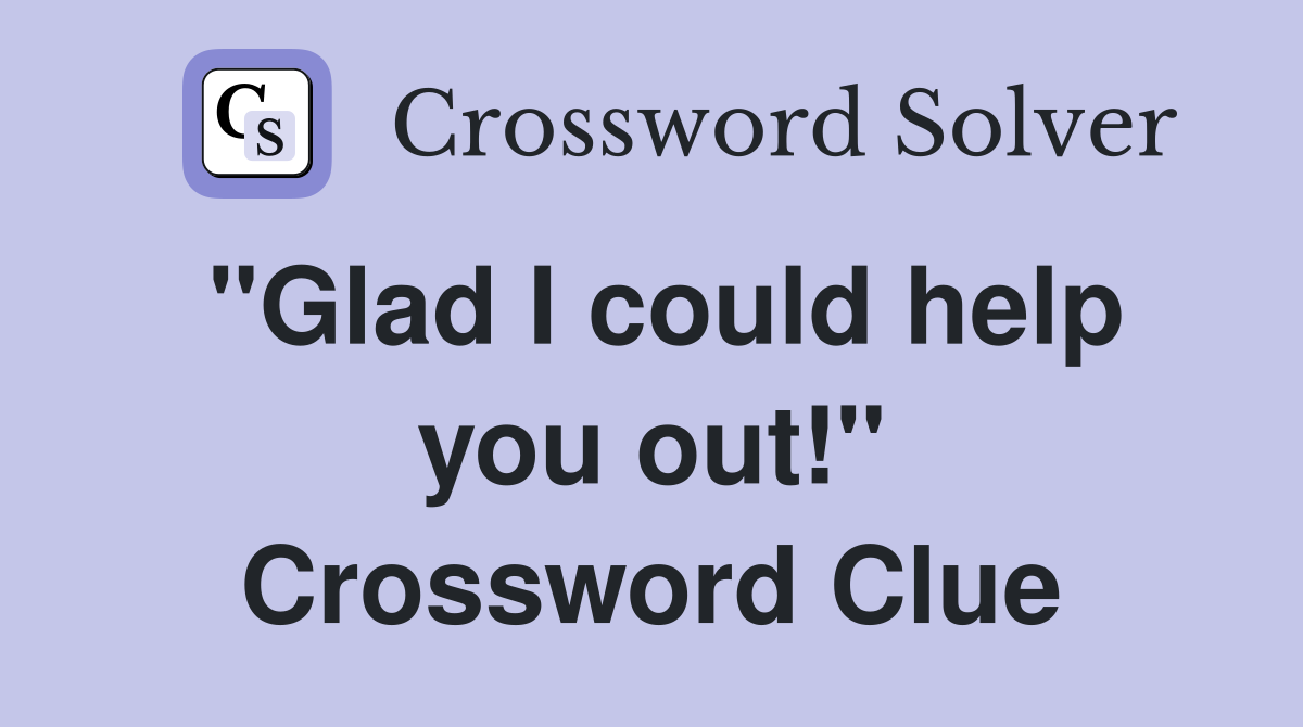 "Glad I could help you out!" Crossword Clue